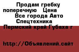 Продам гребку поперечную › Цена ­ 15 000 - Все города Авто » Спецтехника   . Пермский край,Губаха г.